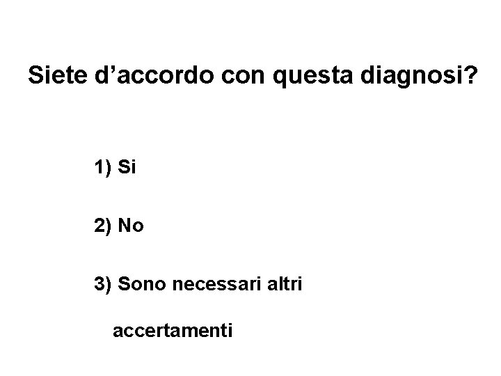 Siete d’accordo con questa diagnosi? 1) Si 2) No 3) Sono necessari altri accertamenti Siete d’accordo con questa diagnosi? 1) Si 2) No 3) Sono necessari altri accertamenti