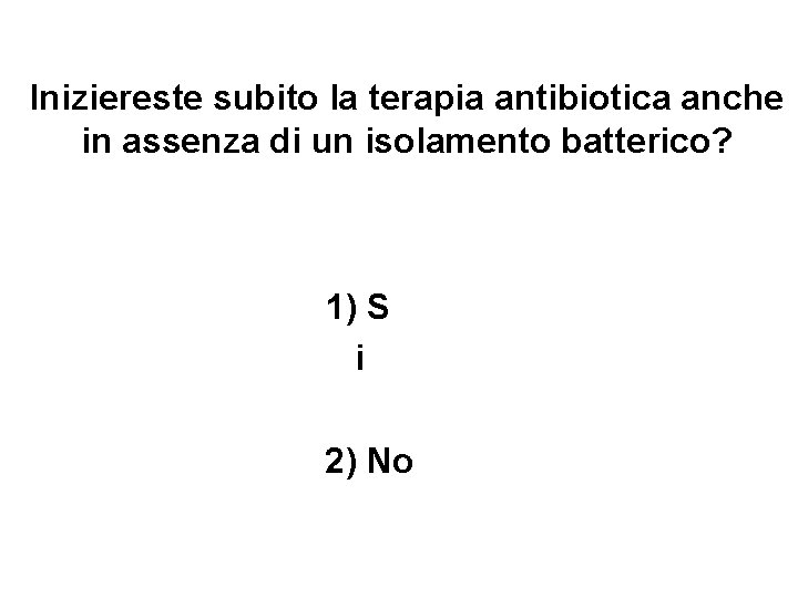 Iniziereste subito la terapia antibiotica anche in assenza di un isolamento batterico? 1) S Iniziereste subito la terapia antibiotica anche in assenza di un isolamento batterico? 1) S