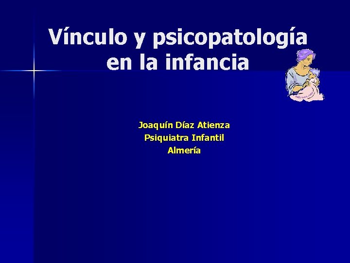 Vínculo y psicopatología en la infancia Joaquín Díaz Atienza Psiquiatra Infantil Almería Vínculo y psicopatología en la infancia Joaquín Díaz Atienza Psiquiatra Infantil Almería
