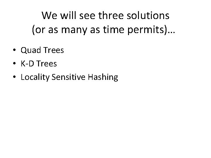 We will see three solutions (or as many as time permits)… • Quad Trees
