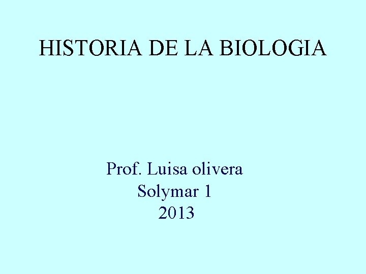 HISTORIA DE LA BIOLOGIA Prof. Luisa olivera Solymar 1 2013 