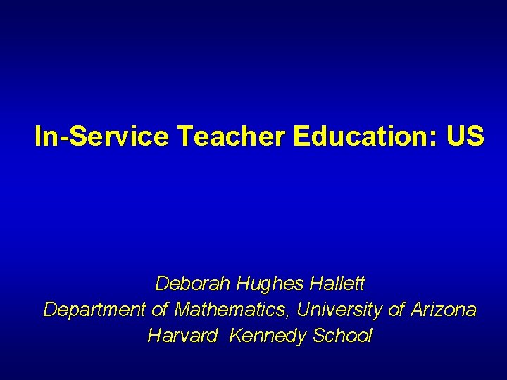 In-Service Teacher Education: US Deborah Hughes Hallett Department of Mathematics, University of Arizona Harvard