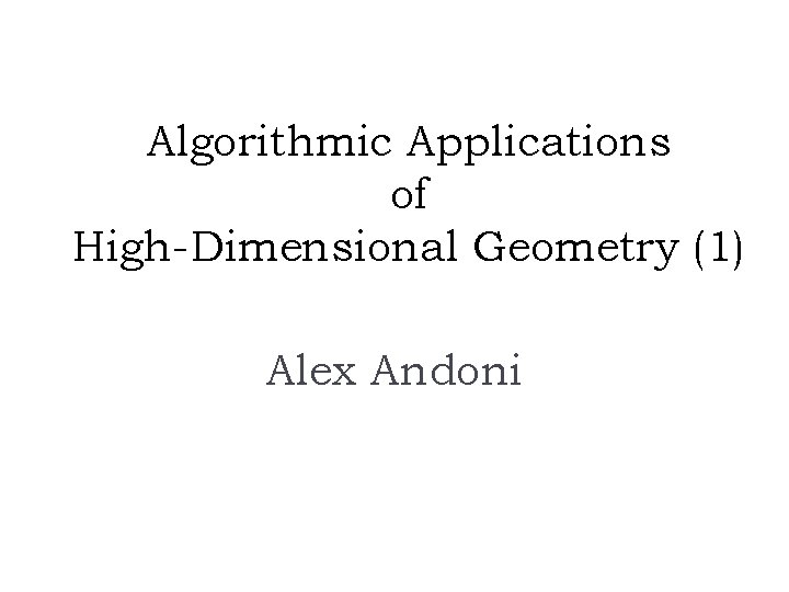 Algorithmic Applications of High-Dimensional Geometry (1) Alex Andoni 