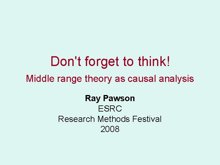 Don't forget to think! Middle range theory as causal analysis Ray Pawson ESRC Research