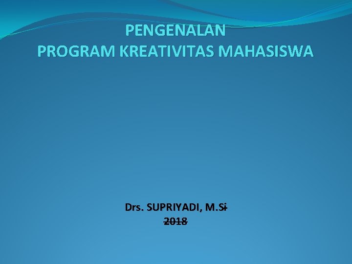PENGENALAN PROGRAM KREATIVITAS MAHASISWA Drs. SUPRIYADI, M. Si M. S 2018 