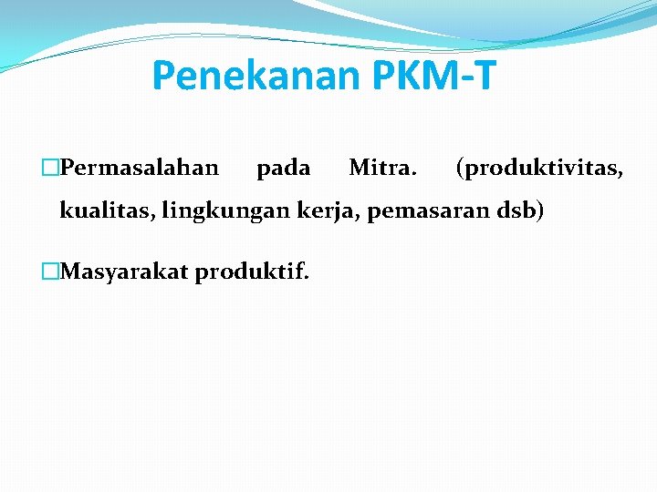 Penekanan PKM-T �Permasalahan pada Mitra. (produktivitas, kualitas, lingkungan kerja, pemasaran dsb) �Masyarakat produktif. 