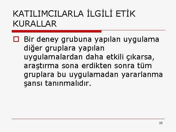 KATILIMCILARLA İLGİLİ ETİK KURALLAR o Bir deney grubuna yapılan uygulama diğer gruplara yapılan uygulamalardan