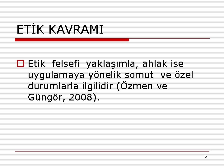 ETİK KAVRAMI o Etik felsefi yaklaşımla, ahlak ise uygulamaya yönelik somut ve özel durumlarla