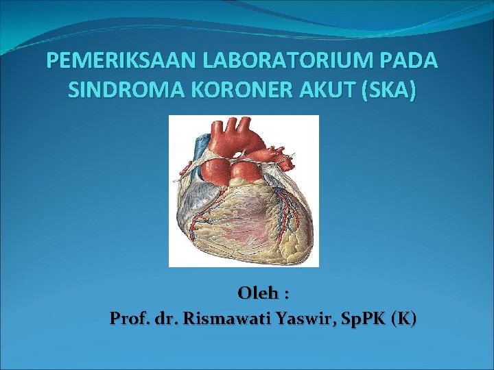 PEMERIKSAAN LABORATORIUM PADA SINDROMA KORONER AKUT (SKA) Oleh : Prof. dr. Rismawati Yaswir, Sp.