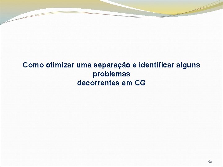 Como otimizar uma separação e identificar alguns problemas decorrentes em CG 62 