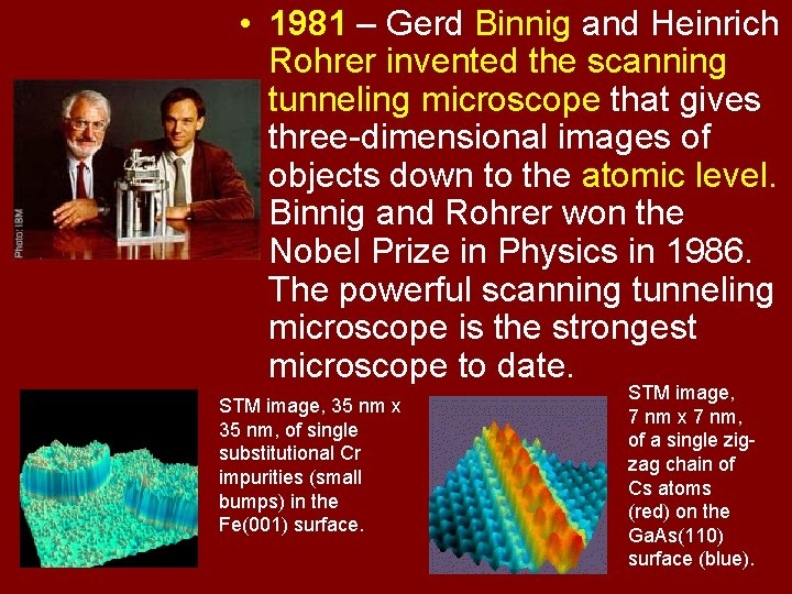 • 1981 – Gerd Binnig and Heinrich Rohrer invented the scanning tunneling microscope • 1981 – Gerd Binnig and Heinrich Rohrer invented the scanning tunneling microscope