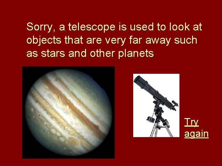 Sorry, a telescope is used to look at objects that are very far away Sorry, a telescope is used to look at objects that are very far away