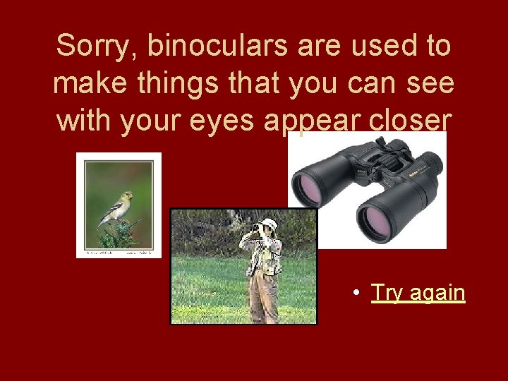 Sorry, binoculars are used to make things that you can see with your eyes Sorry, binoculars are used to make things that you can see with your eyes