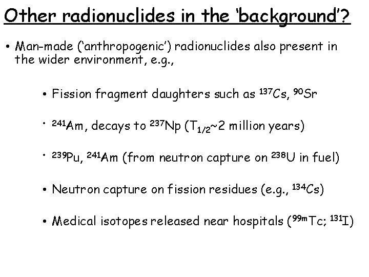 Other radionuclides in the ‘background’? • Man-made (‘anthropogenic’) radionuclides also present in the wider