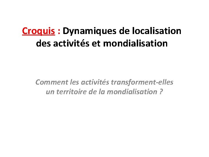 Croquis : Dynamiques de localisation des activités et mondialisation Comment les activités transforment-elles un