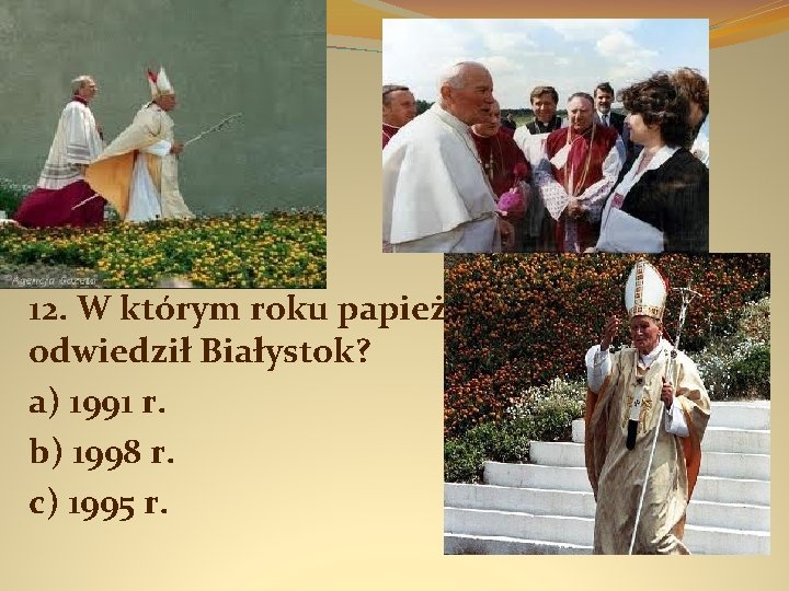 12. W którym roku papież odwiedził Białystok? a) 1991 r. b) 1998 r. c)