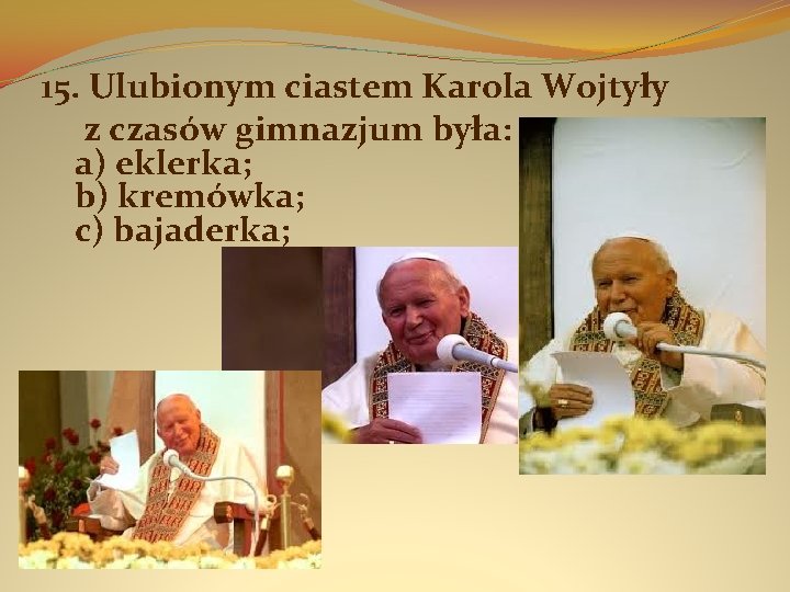 15. Ulubionym ciastem Karola Wojtyły z czasów gimnazjum była: a) eklerka; b) kremówka; c)