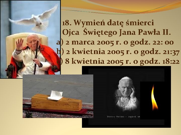  18. Wymień datę śmierci Ojca Świętego Jana Pawła II. a) 2 marca 2005