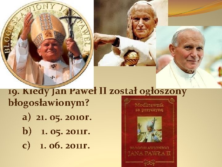 19. Kiedy Jan Paweł II został ogłoszony błogosławionym? a) 21. 05. 2010 r. b)