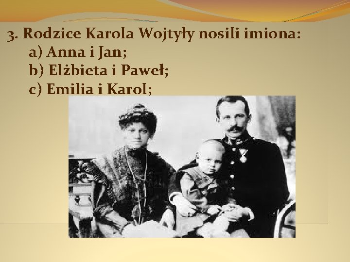  3. Rodzice Karola Wojtyły nosili imiona: a) Anna i Jan; b) Elżbieta i