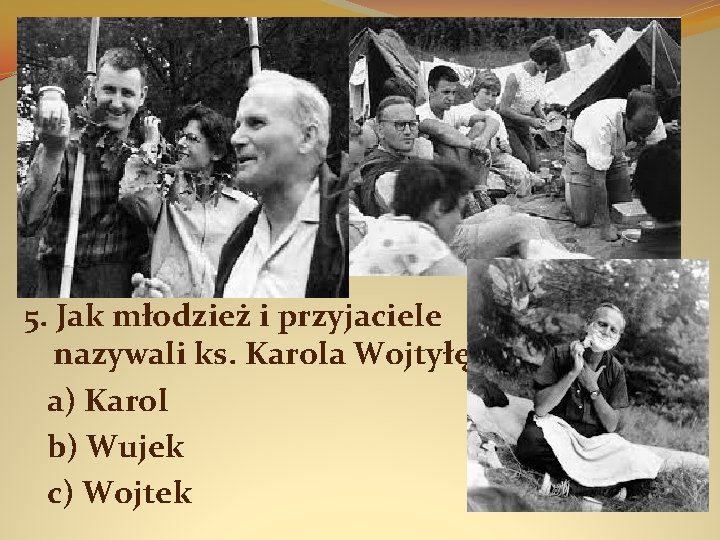 5. Jak młodzież i przyjaciele nazywali ks. Karola Wojtyłę? a) Karol b) Wujek c) 5. Jak młodzież i przyjaciele nazywali ks. Karola Wojtyłę? a) Karol b) Wujek c)