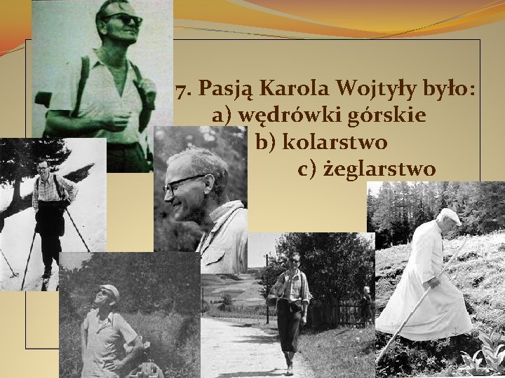  7. Pasją Karola Wojtyły było: a) wędrówki górskie b) kolarstwo c) żeglarstwo 