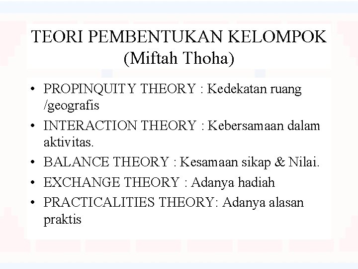 TEORI PEMBENTUKAN KELOMPOK (Miftah Thoha) • PROPINQUITY THEORY : Kedekatan ruang /geografis • INTERACTION