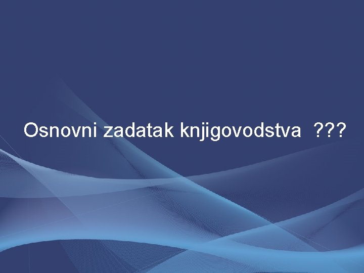 Osnovni zadatak knjigovodstva ? ? ? 