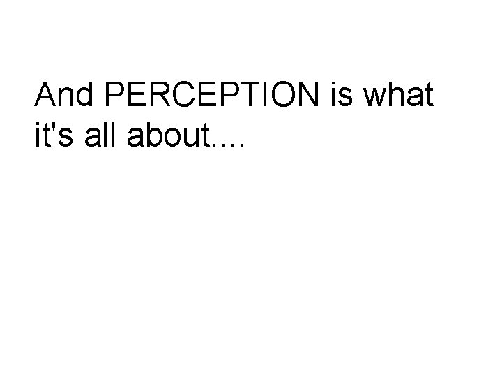 And PERCEPTION is what it's all about. . 