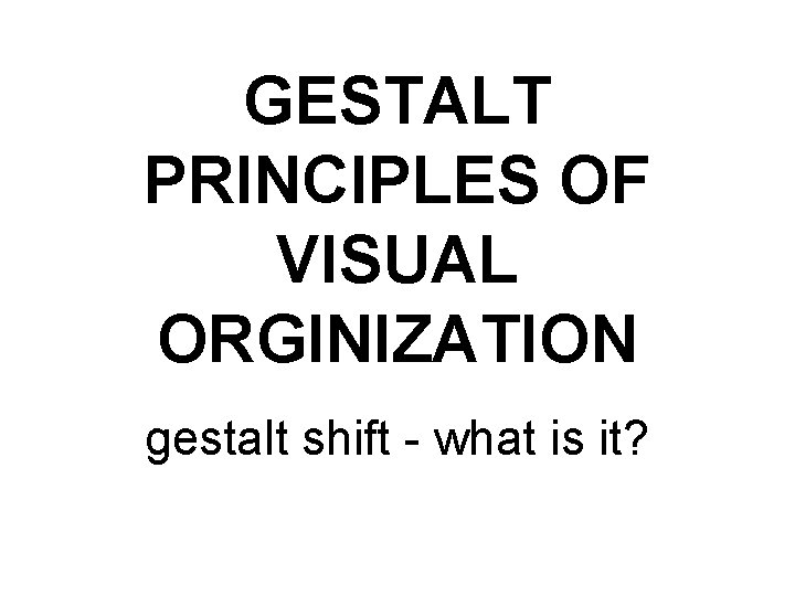 GESTALT PRINCIPLES OF VISUAL ORGINIZATION gestalt shift - what is it? 