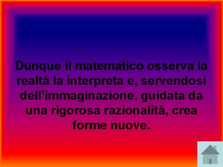 Dunque il matematico osserva la realtà la interpreta e, servendosi dell’immaginazione, guidata da una