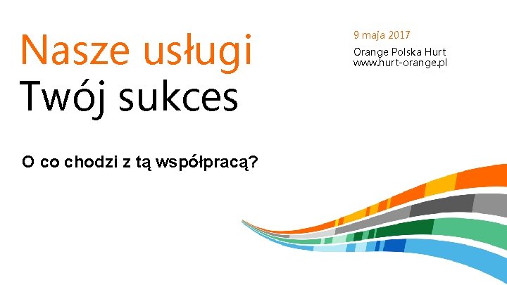 Nasze usługi Twój sukces O co chodzi z tą współpracą? 9 maja 2017 Orange