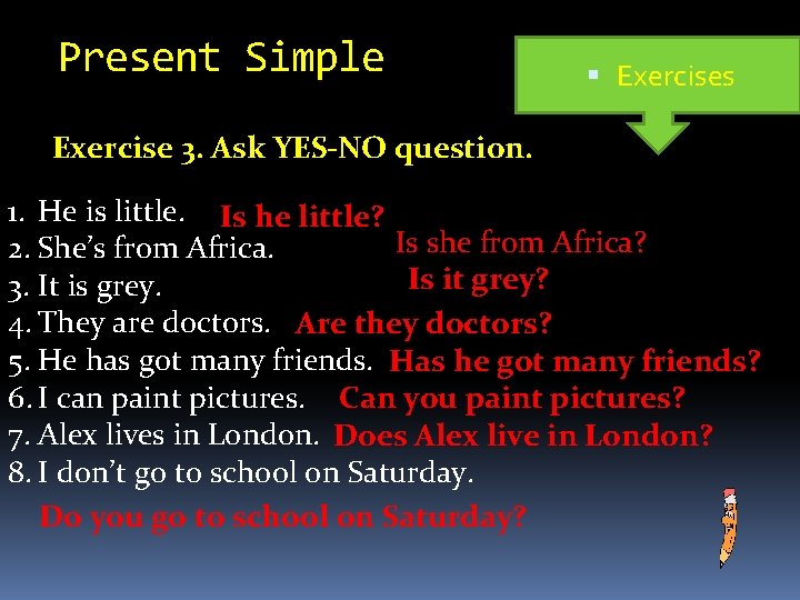 Present Simple Exercises Exercise 3. Ask YES-NO question. 1. He is little. Is he