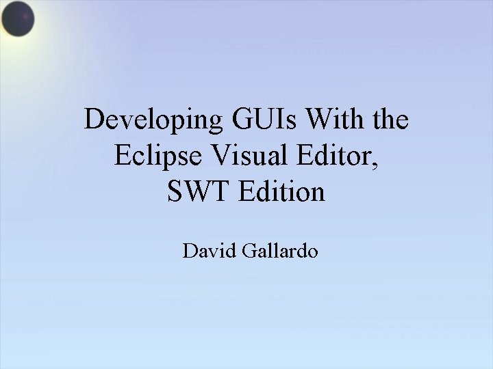 Developing GUIs With the Eclipse Visual Editor, SWT Edition David Gallardo 
