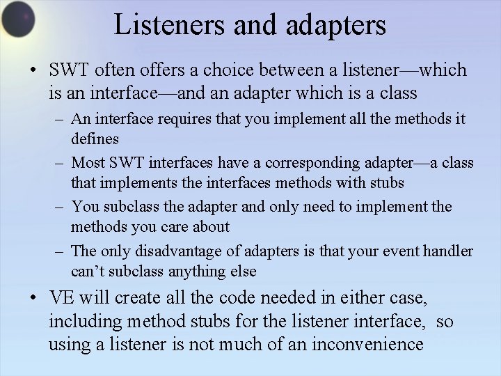 Listeners and adapters • SWT often offers a choice between a listener—which is an