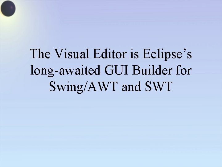 The Visual Editor is Eclipse’s long-awaited GUI Builder for Swing/AWT and SWT 