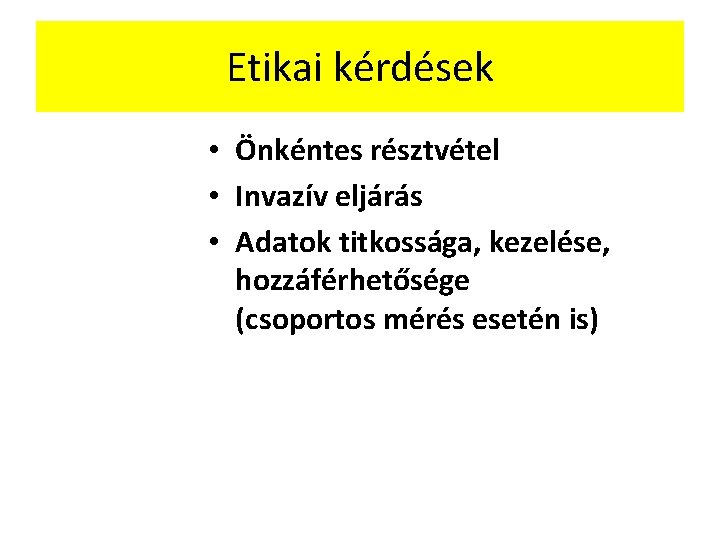 Etikai kérdések • Önkéntes résztvétel • Invazív eljárás • Adatok titkossága, kezelése, hozzáférhetősége (csoportos