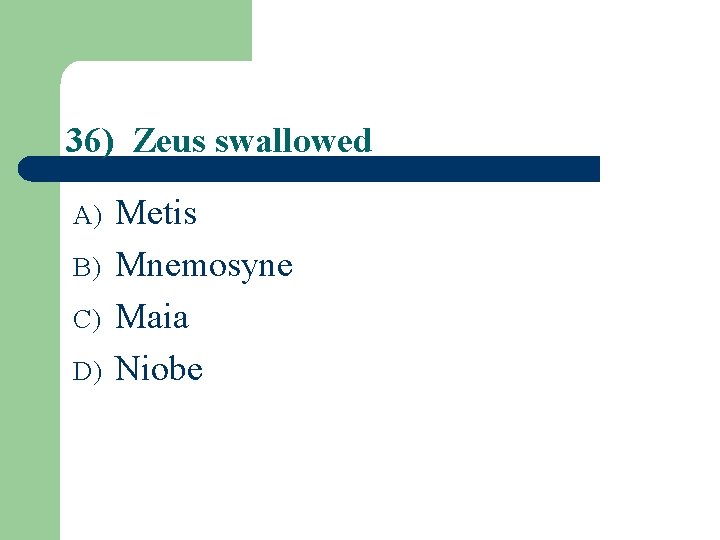 36) Zeus swallowed A) B) C) D) Metis Mnemosyne Maia Niobe 