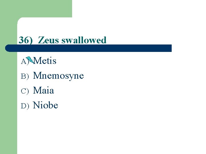 36) Zeus swallowed A) B) C) D) Metis Mnemosyne Maia Niobe 