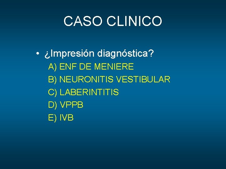CASO CLINICO • ¿Impresión diagnóstica? A) ENF DE MENIERE B) NEURONITIS VESTIBULAR C) LABERINTITIS