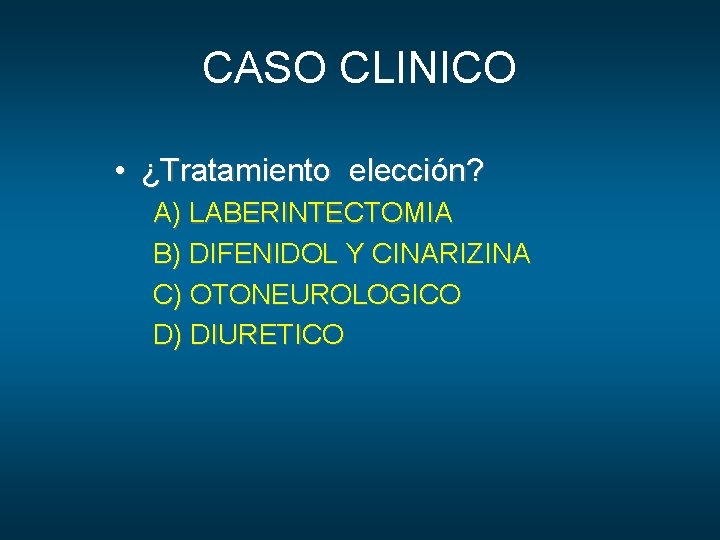 CASO CLINICO • ¿Tratamiento elección? A) LABERINTECTOMIA B) DIFENIDOL Y CINARIZINA C) OTONEUROLOGICO D)