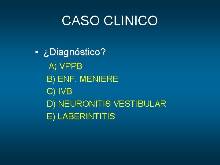 CASO CLINICO • ¿Diagnóstico? A) VPPB B) ENF. MENIERE C) IVB D) NEURONITIS VESTIBULAR