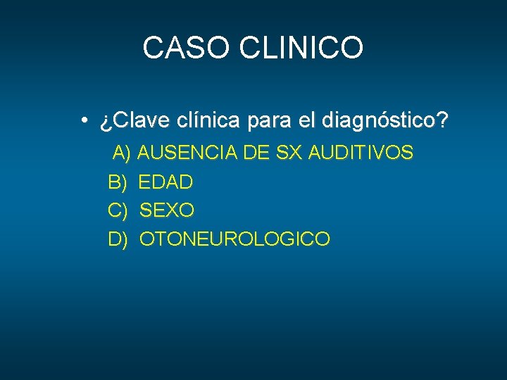 CASO CLINICO • ¿Clave clínica para el diagnóstico? A) AUSENCIA DE SX AUDITIVOS B)