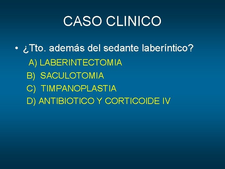 CASO CLINICO • ¿Tto. además del sedante laberíntico? A) LABERINTECTOMIA B) SACULOTOMIA C) TIMPANOPLASTIA