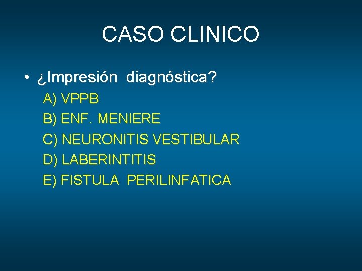 CASO CLINICO • ¿Impresión diagnóstica? A) VPPB B) ENF. MENIERE C) NEURONITIS VESTIBULAR D)