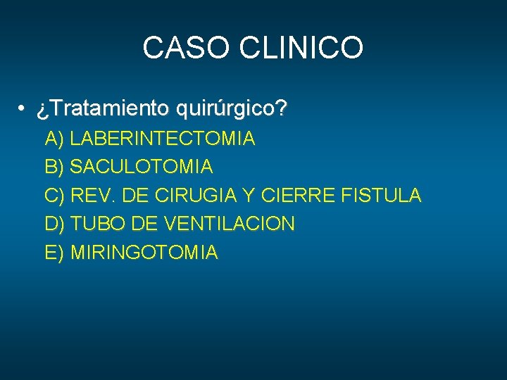 CASO CLINICO • ¿Tratamiento quirúrgico? A) LABERINTECTOMIA B) SACULOTOMIA C) REV. DE CIRUGIA Y