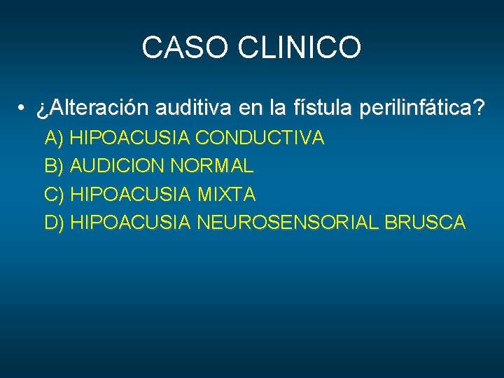 CASO CLINICO • ¿Alteración auditiva en la fístula perilinfática? A) HIPOACUSIA CONDUCTIVA B) AUDICION