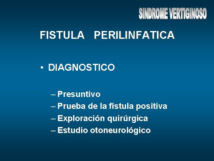 FISTULA PERILINFATICA • DIAGNOSTICO – Presuntivo – Prueba de la fístula positiva – Exploración