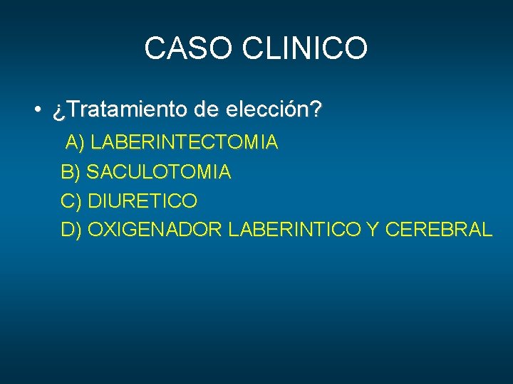 CASO CLINICO • ¿Tratamiento de elección? A) LABERINTECTOMIA B) SACULOTOMIA C) DIURETICO D) OXIGENADOR