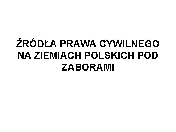 ŹRÓDŁA PRAWA CYWILNEGO NA ZIEMIACH POLSKICH POD ZABORAMI 